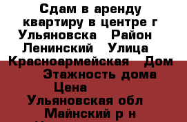 Сдам в аренду квартиру в центре г.Ульяновска › Район ­ Ленинский › Улица ­ Красноармейская › Дом ­ 61 › Этажность дома ­ 5 › Цена ­ 57 000 - Ульяновская обл., Майнский р-н Недвижимость » Квартиры аренда   